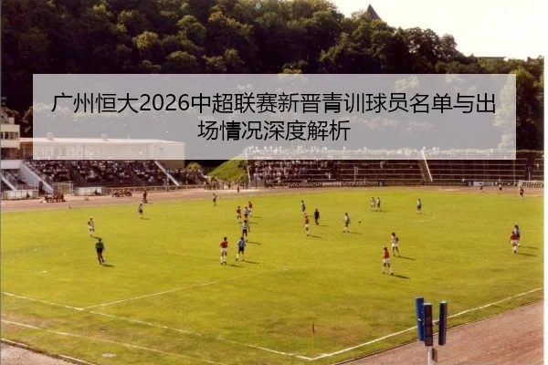 广州恒大2026中超联赛新晋青训球员名单与出场情况深度解析