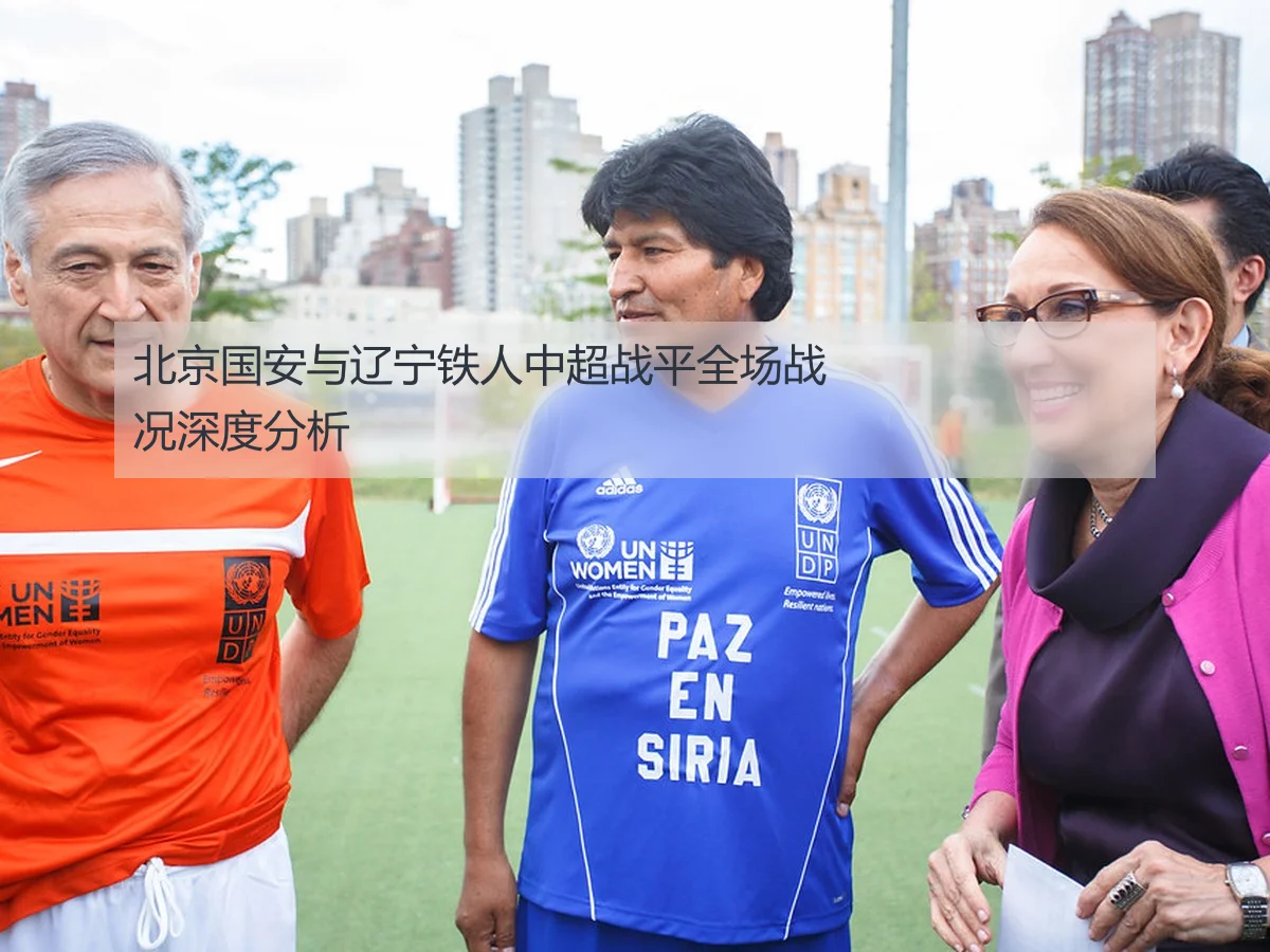 北京国安与辽宁铁人中超战平全场战况深度分析